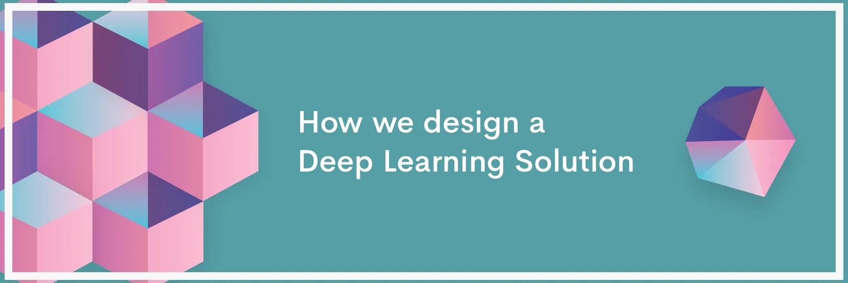Deep Learning 101: How we design a Deep Learning Solution