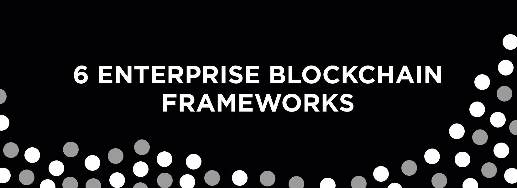 6 Blockchain frameworks to build Enterprise Blockchain & how to choose them?